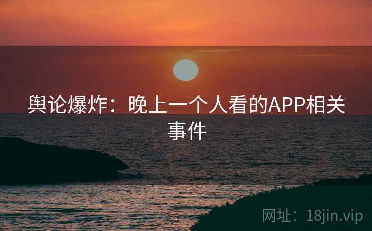 舆论爆炸：晚上一个人看的APP相关事件