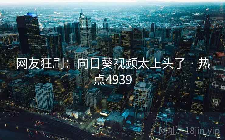 网友狂刷:向日葵视频太上头了 · 热点4939