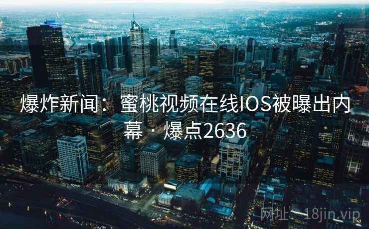爆炸新闻:蜜桃视频在线IOS被曝出内幕 · 爆点2636