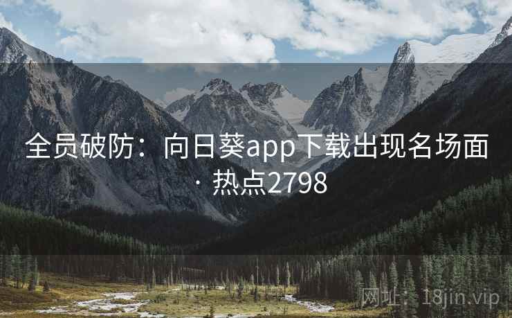 全员破防：向日葵app下载出现名场面 · 热点2798