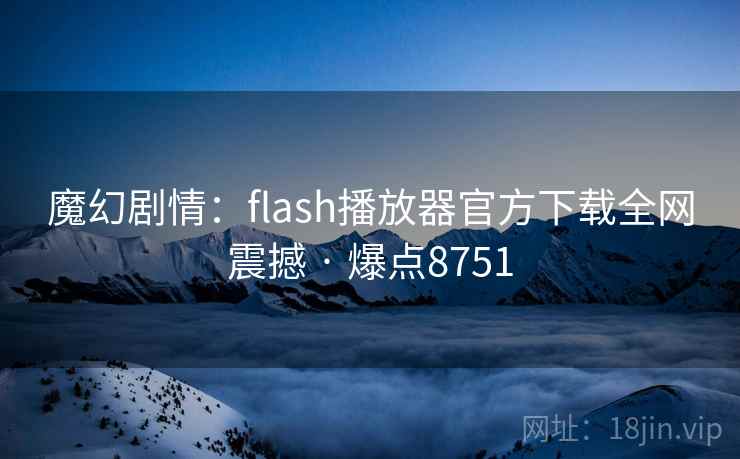 魔幻剧情：flash播放器官方下载全网震撼 · 爆点8751  第2张