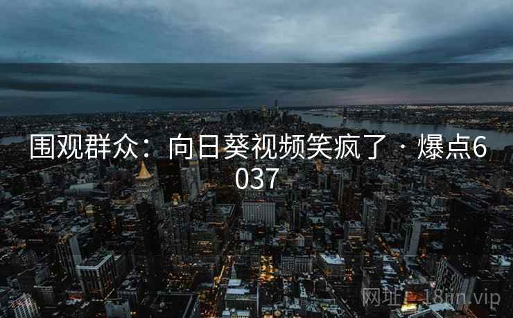 围观群众：向日葵视频笑疯了 · 爆点6037