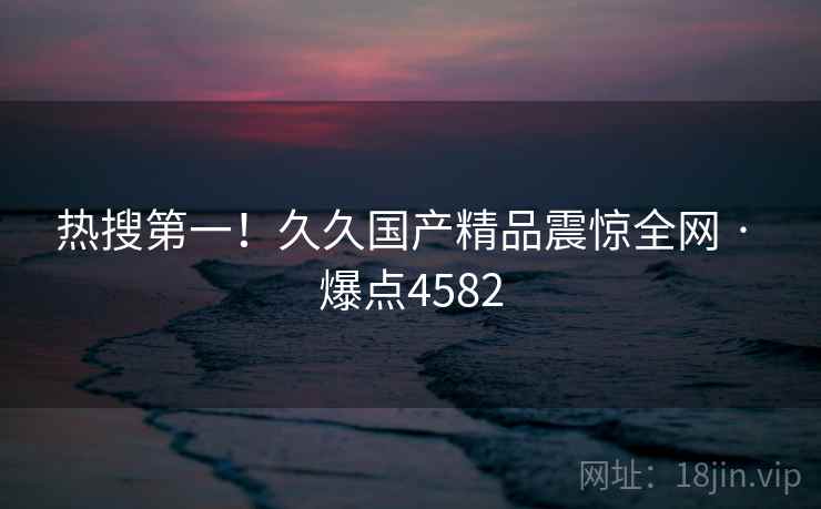 热搜第一！久久国产精品震惊全网 · 爆点4582