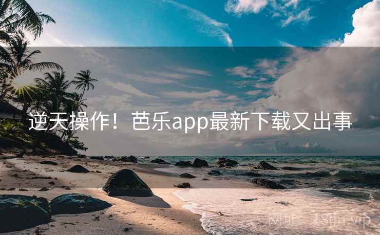 逆天操作！芭乐app最新下载又出事