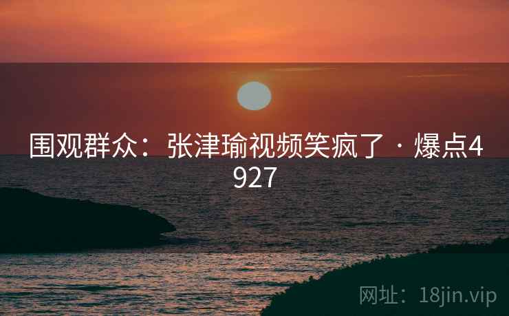 围观群众：张津瑜视频笑疯了 · 爆点4927