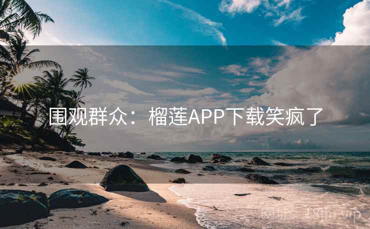 围观群众：榴莲APP下载笑疯了