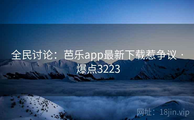 全民讨论：芭乐app最新下载惹争议 · 爆点3223