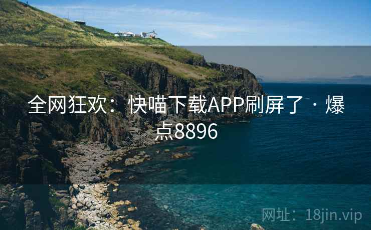全网狂欢：快喵下载APP刷屏了 · 爆点8896