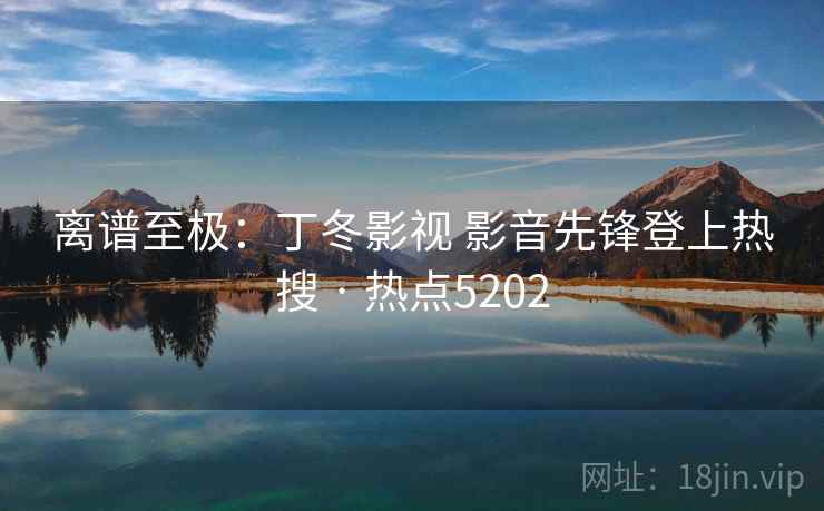 离谱至极:丁冬影视 影音先锋登上热搜 · 热点5202