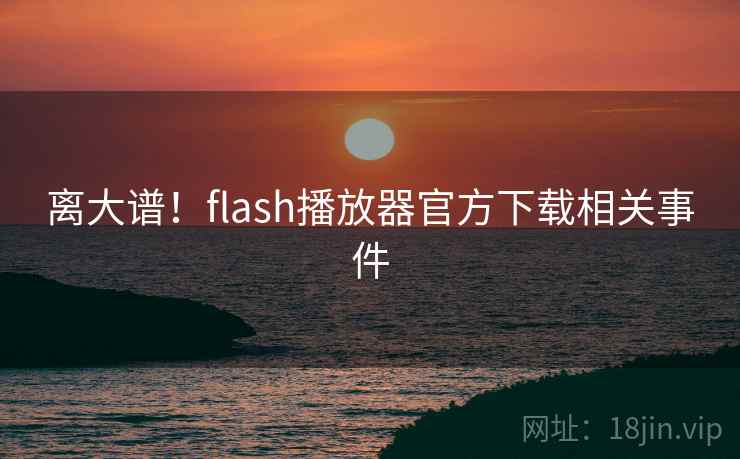 离大谱！flash播放器官方下载相关事件  第1张