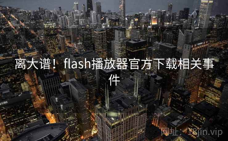 离大谱！flash播放器官方下载相关事件  第2张