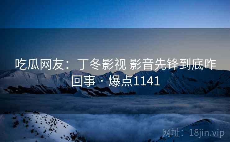吃瓜网友：丁冬影视 影音先锋到底咋回事 · 爆点1141