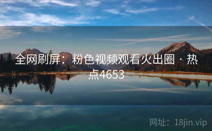 全网刷屏:粉色视频观看火出圈 · 热点4653