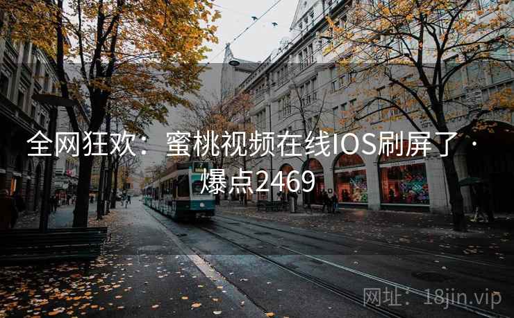 全网狂欢:蜜桃视频在线IOS刷屏了 · 爆点2469