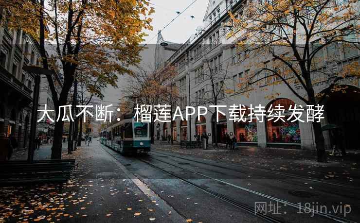 大瓜不断：榴莲APP下载持续发酵