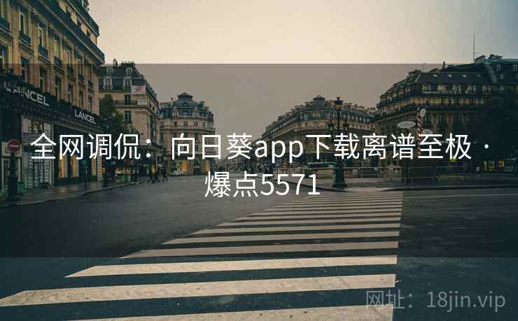 全网调侃：向日葵app下载离谱至极 · 爆点5571