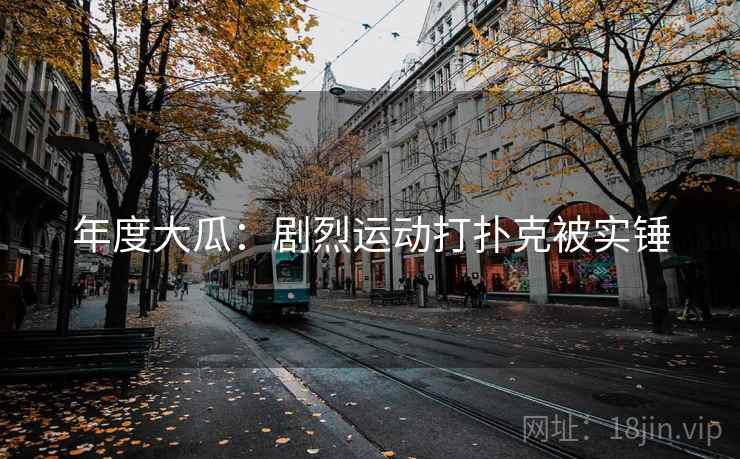年度大瓜：剧烈运动打扑克被实锤