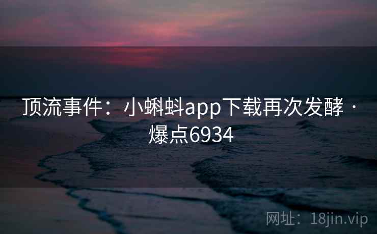 顶流事件:小蝌蚪app下载再次发酵 · 爆点6934