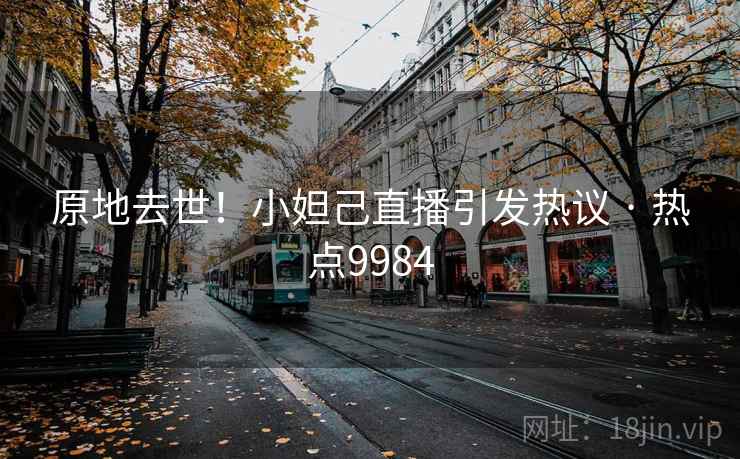 原地去世！小妲己直播引发热议 · 热点9984