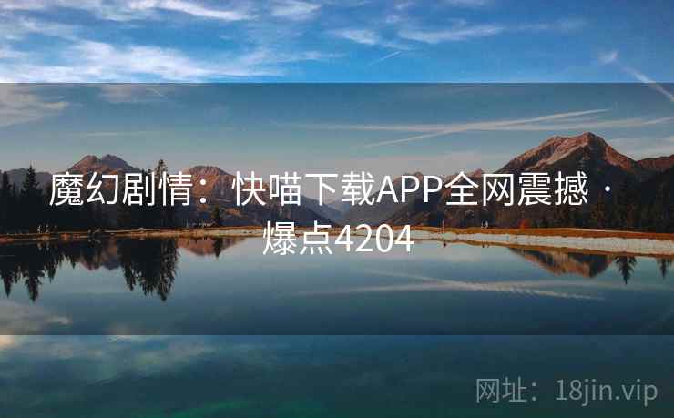 魔幻剧情:快喵下载APP全网震撼 · 爆点4204