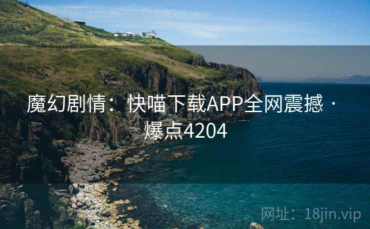 魔幻剧情:快喵下载APP全网震撼 · 爆点4204