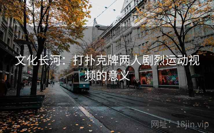 文化长河：打扑克牌两人剧烈运动视频的意义