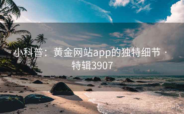 小科普:黄金网站app的独特细节 · 特辑3907