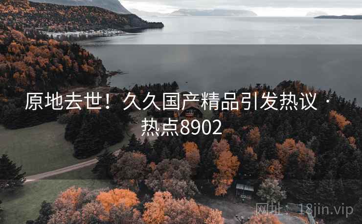 原地去世！久久国产精品引发热议 · 热点8902