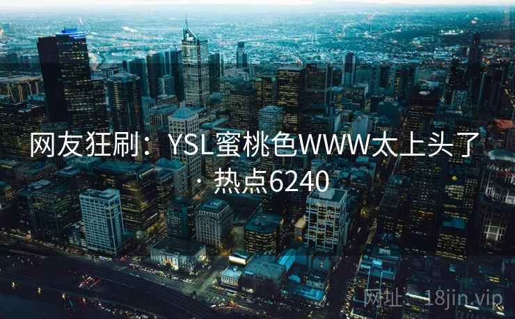 网友狂刷：YSL蜜桃色WWW太上头了 · 热点6240