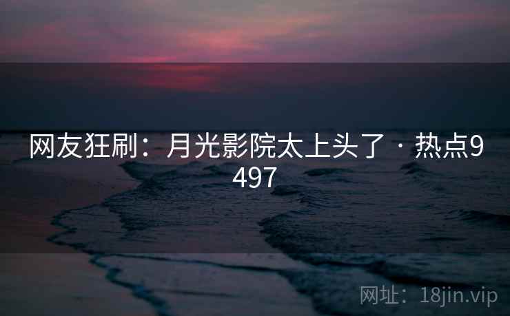 网友狂刷：月光影院太上头了 · 热点9497  第1张
