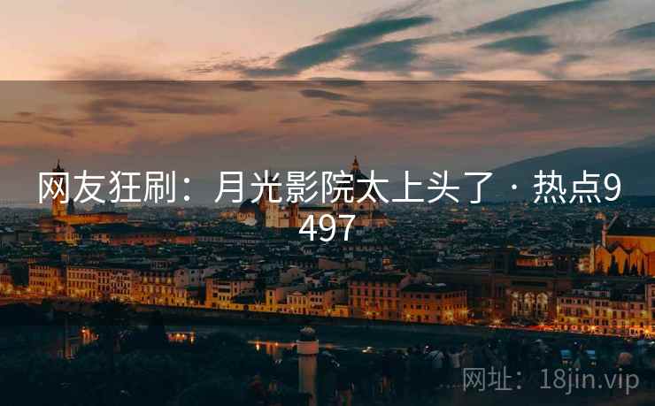 网友狂刷：月光影院太上头了 · 热点9497  第2张