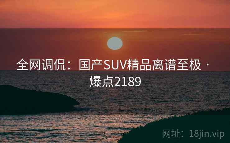 全网调侃：国产SUV精品离谱至极 · 爆点2189