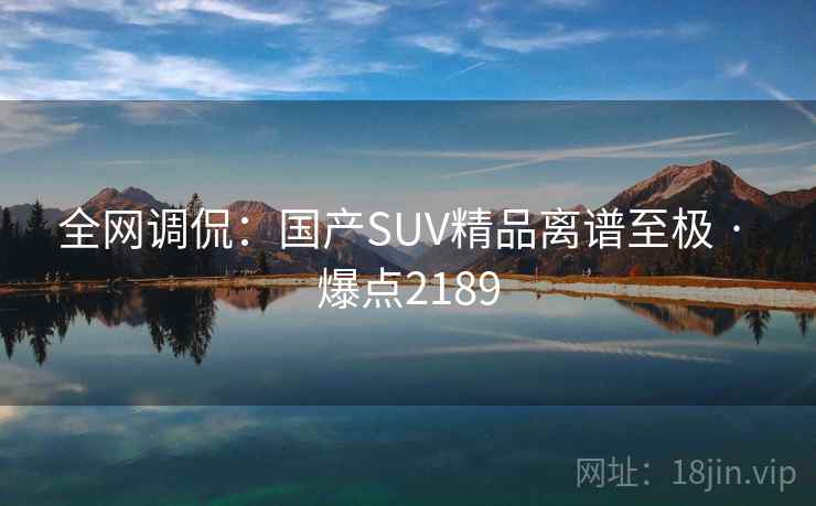 全网调侃：国产SUV精品离谱至极 · 爆点2189