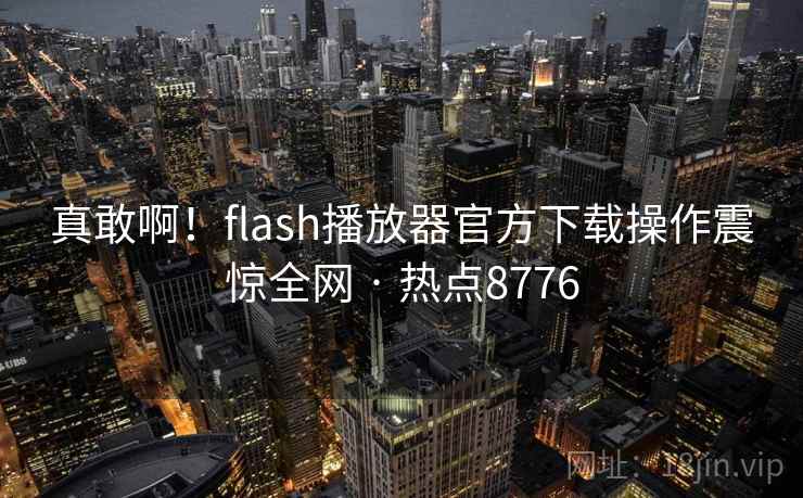 真敢啊！flash播放器官方下载操作震惊全网 · 热点8776  第1张