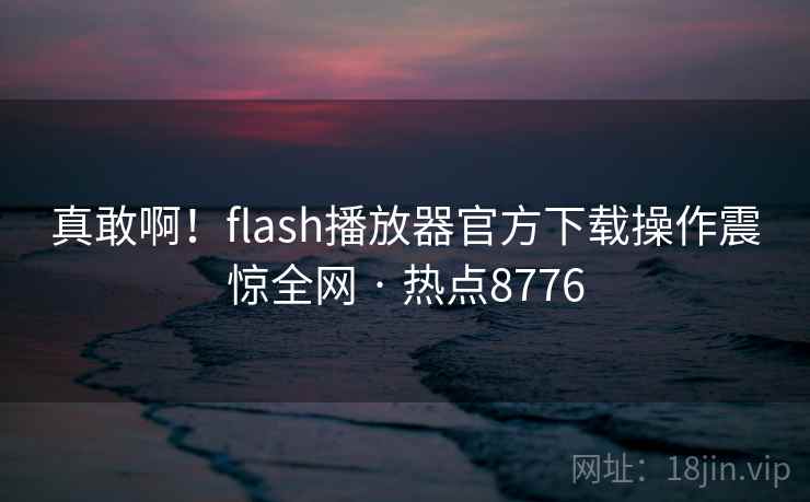 真敢啊！flash播放器官方下载操作震惊全网 · 热点8776  第2张