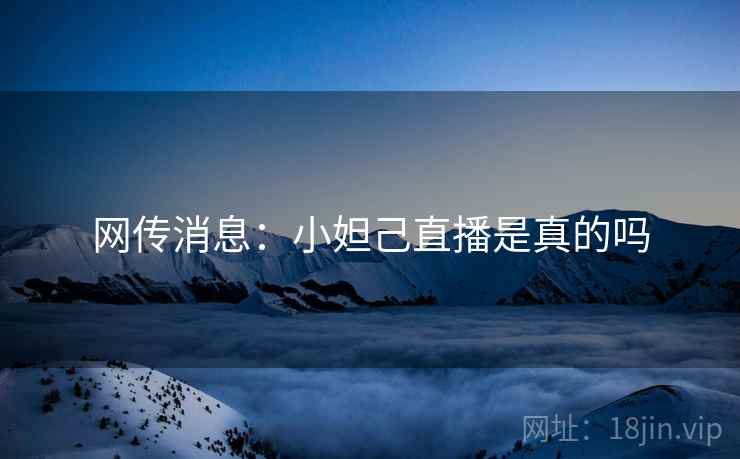 网传消息：小妲己直播是真的吗