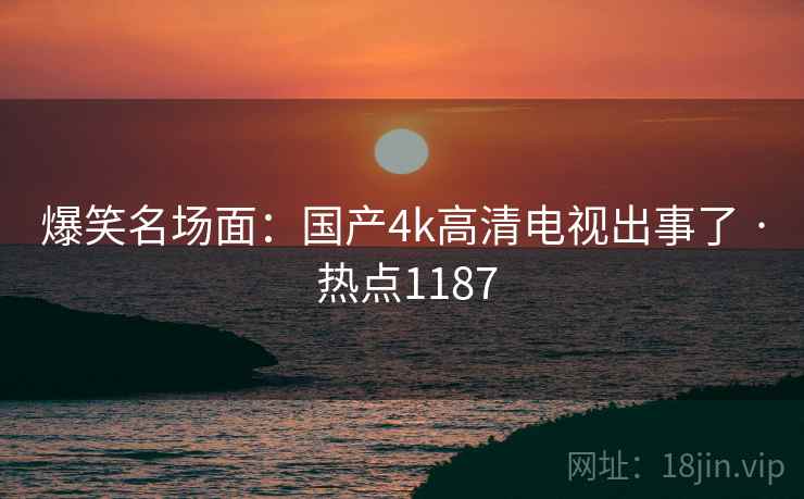 爆笑名场面：国产4k高清电视出事了 · 热点1187