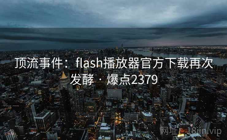 顶流事件：flash播放器官方下载再次发酵 · 爆点2379