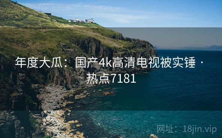 年度大瓜：国产4k高清电视被实锤 · 热点7181
